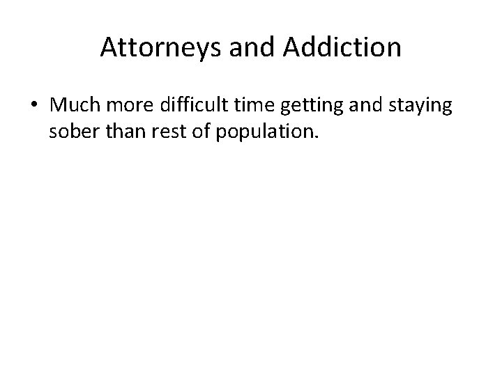 Attorneys and Addiction • Much more difficult time getting and staying sober than rest