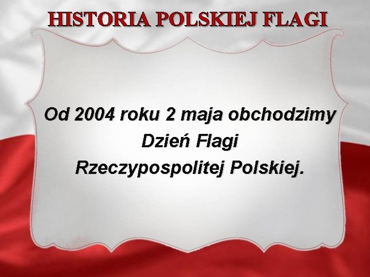 HISTORIA POLSKIEJ FLAGI Od 2004 roku 2 maja obchodzimy Dzień Flagi Rzeczypospolitej Polskiej. HISTORIA POLSKIEJ FLAGI Od 2004 roku 2 maja obchodzimy Dzień Flagi Rzeczypospolitej Polskiej.