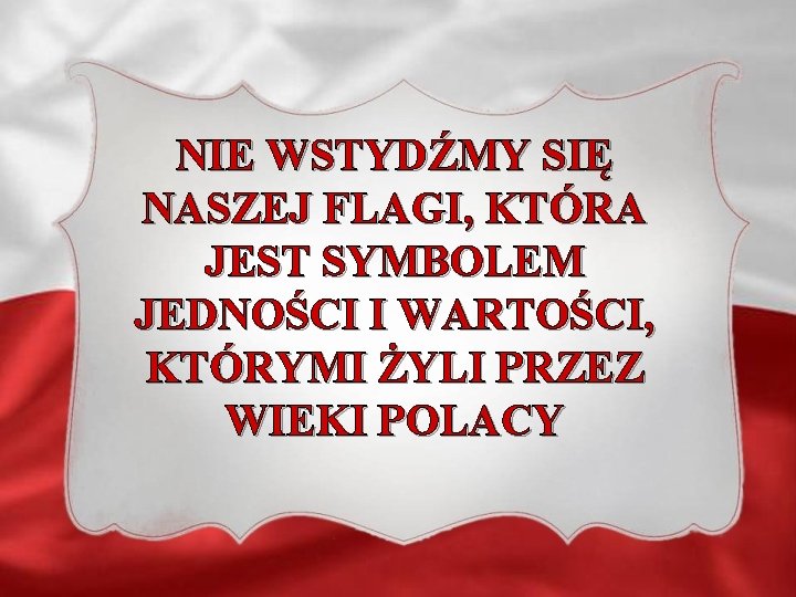 NIE WSTYDŹMY SIĘ NASZEJ FLAGI, KTÓRA JEST SYMBOLEM JEDNOŚCI I WARTOŚCI, KTÓRYMI ŻYLI PRZEZ