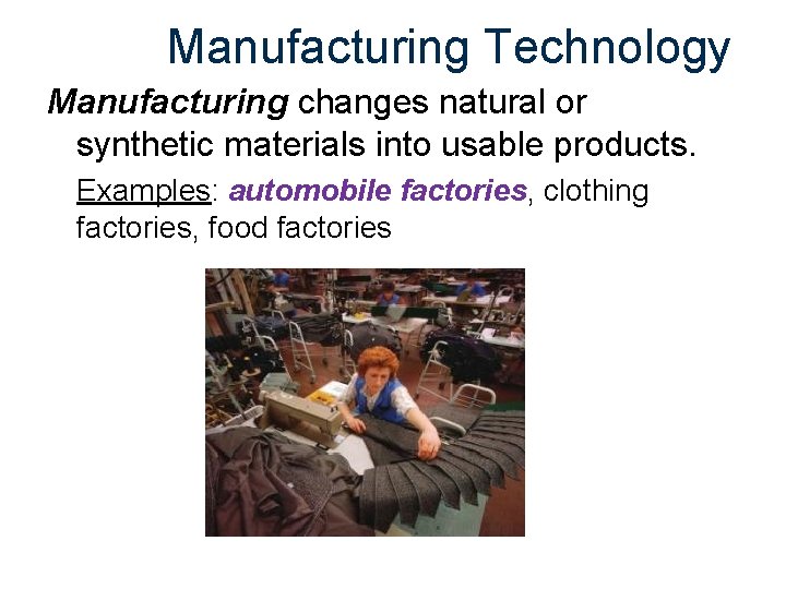 Manufacturing Technology Manufacturing changes natural or synthetic materials into usable products. Examples: automobile factories,