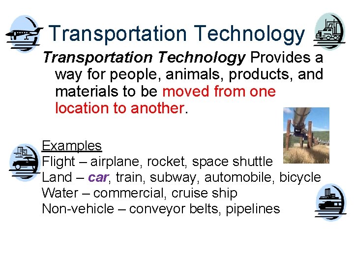 Transportation Technology Provides a way for people, animals, products, and materials to be moved