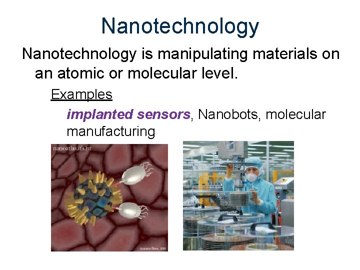 Nanotechnology is manipulating materials on an atomic or molecular level. Examples implanted sensors, Nanobots,