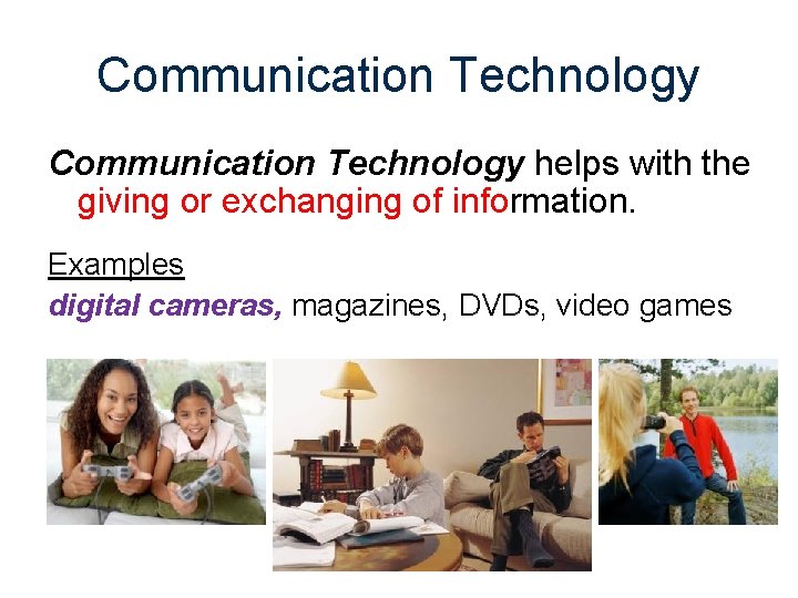 Communication Technology helps with the giving or exchanging of information. Examples digital cameras, magazines,