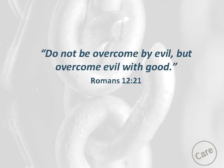 “Do not be overcome by evil, but overcome evil with good. ” Romans 12: