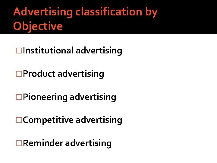 Advertising classification by Objective �Institutional advertising �Product advertising �Pioneering advertising �Competitive advertising �Reminder advertising