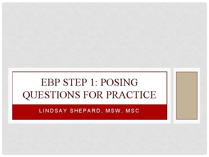 EBP STEP 1: POSING QUESTIONS FOR PRACTICE LINDSAY SHEPARD, MSW, MSC 