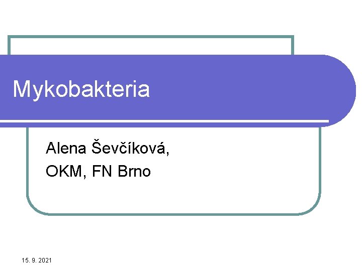 Mykobakteria Alena Ševčíková, OKM, FN Brno 15. 9. 2021 