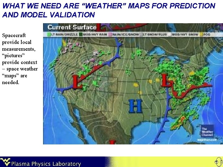 WHAT WE NEED ARE “WEATHER” MAPS FOR PREDICTION AND MODEL VALIDATION Spacecraft provide local