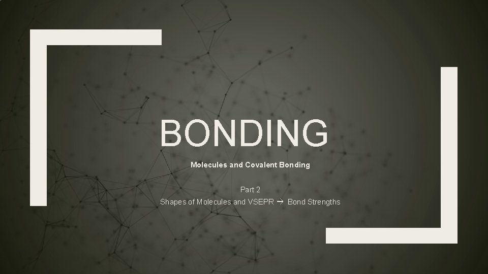 BONDING Molecules and Covalent Bonding Part 2 Shapes of Molecules and VSEPR Bond Strengths