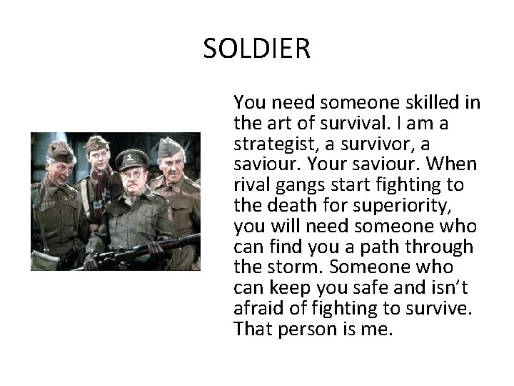 SOLDIER You need someone skilled in the art of survival. I am a strategist,