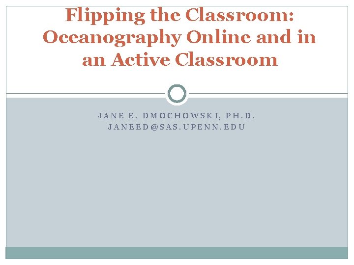 Flipping the Classroom: Oceanography Online and in an Active Classroom JANE E. DMOCHOWSKI, PH.