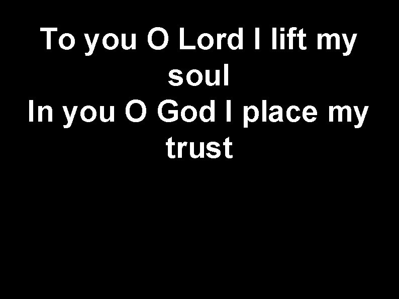 To you O Lord I lift my soul In you O God I place