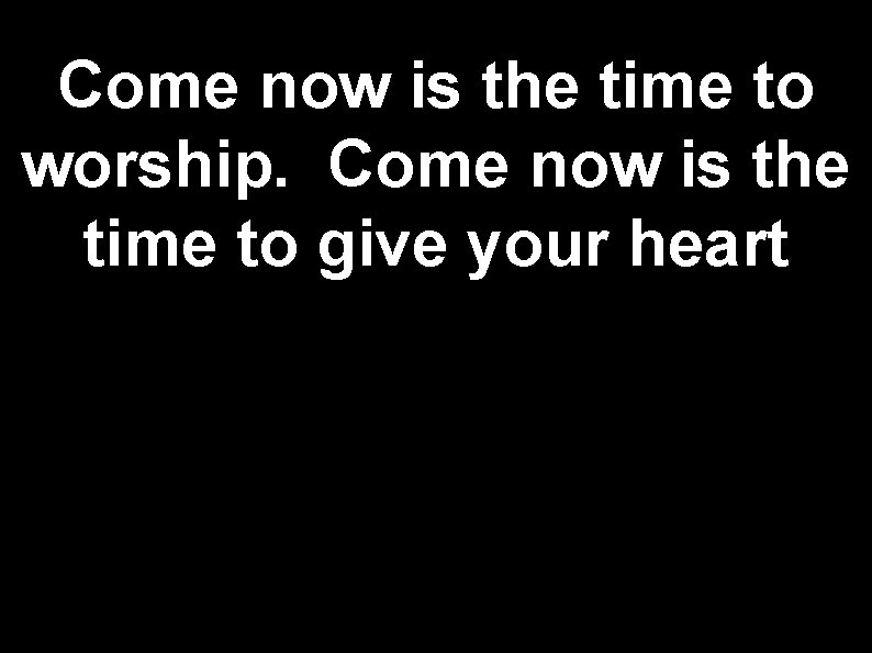 Come now is the time to worship. Come now is the time to give