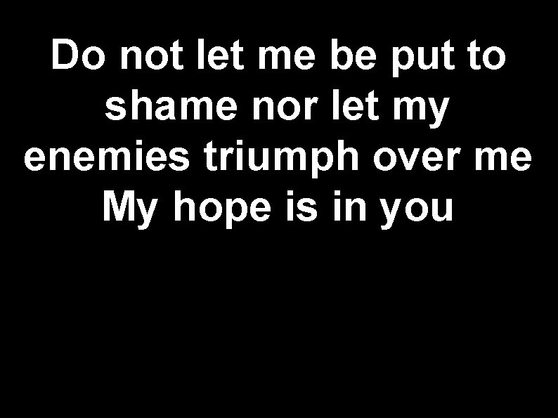 Do not let me be put to shame nor let my enemies triumph over