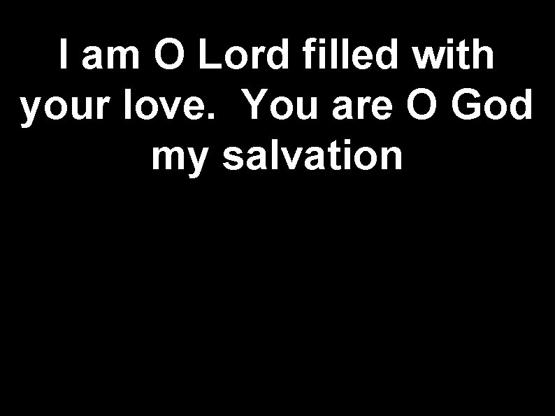 I am O Lord filled with your love. You are O God my salvation