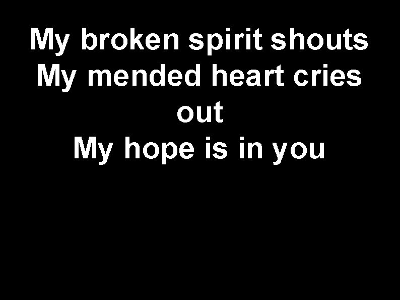 My broken spirit shouts My mended heart cries out My hope is in you