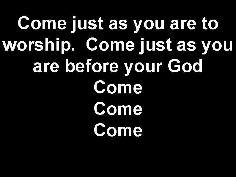 Come just as you are to worship. Come just as you are before your