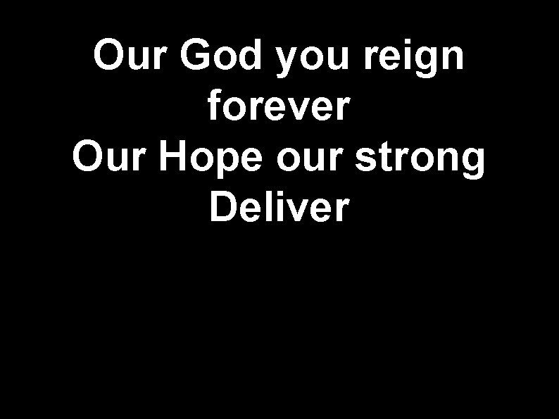 Our God you reign forever Our Hope our strong Deliver 