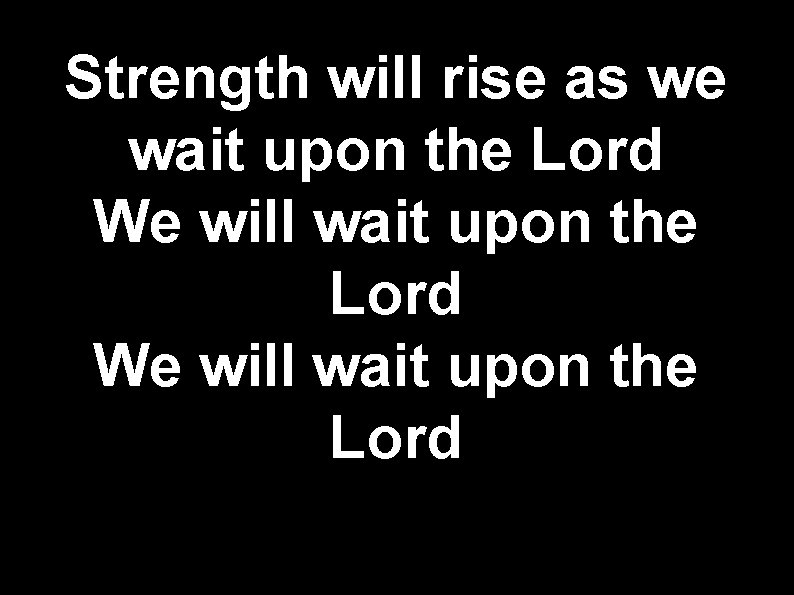 Strength will rise as we wait upon the Lord We will wait upon the