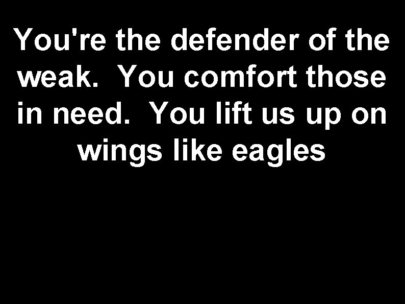 You're the defender of the weak. You comfort those in need. You lift us