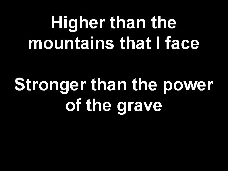 Higher than the mountains that I face Stronger than the power of the grave