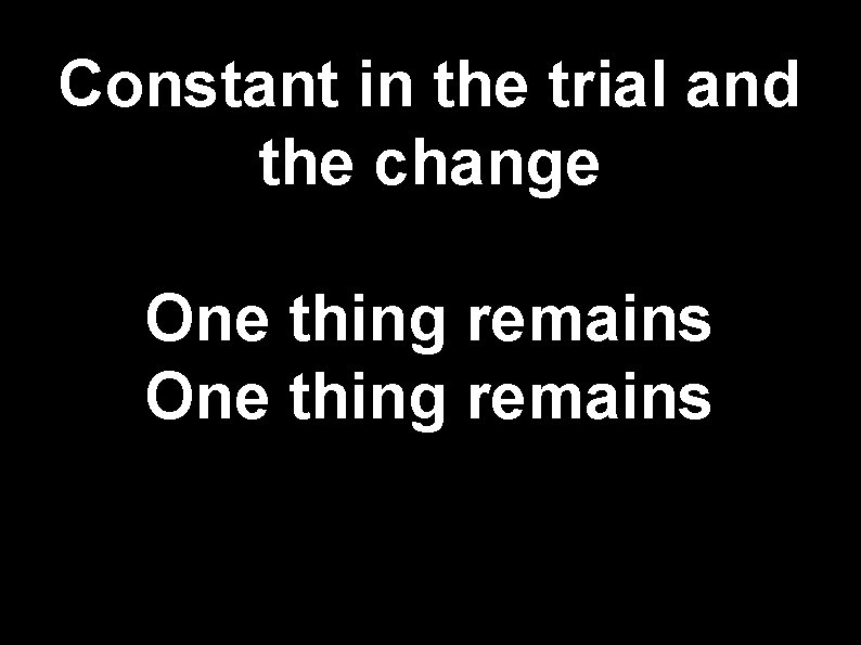 Constant in the trial and the change One thing remains 