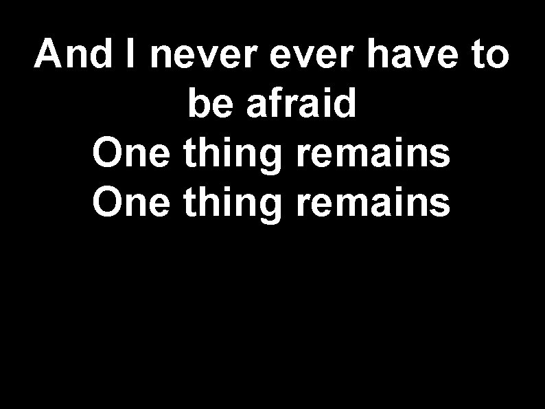 And I never have to be afraid One thing remains 