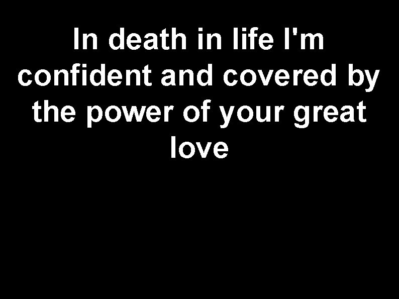 In death in life I'm confident and covered by the power of your great