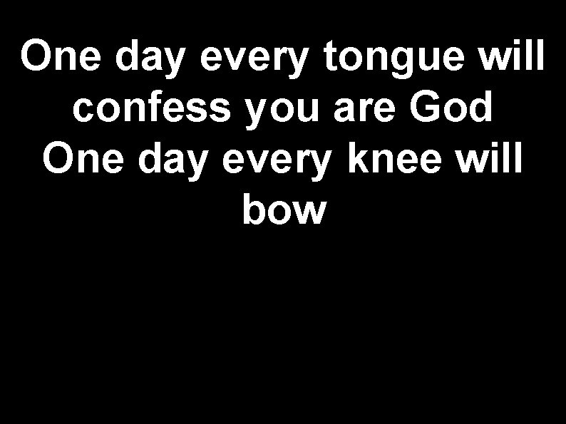 One day every tongue will confess you are God One day every knee will