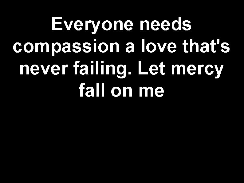 Everyone needs compassion a love that's never failing. Let mercy fall on me 