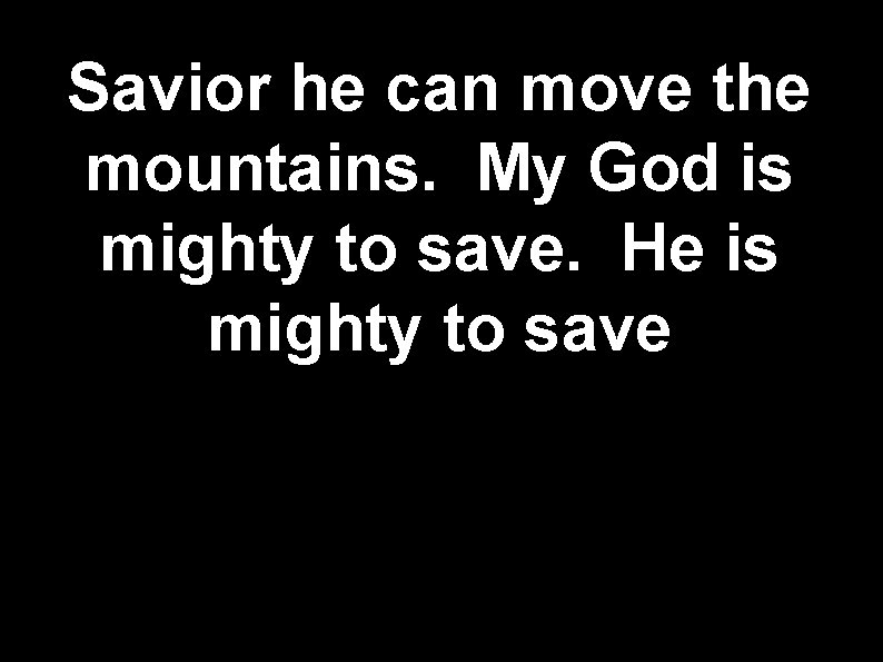 Savior he can move the mountains. My God is mighty to save. He is