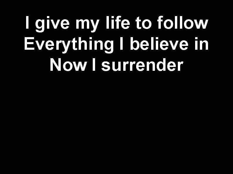 I give my life to follow Everything I believe in Now I surrender 