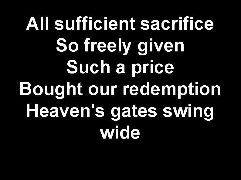 All sufficient sacrifice So freely given Such a price Bought our redemption Heaven's gates