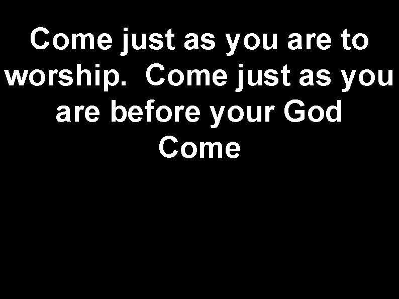 Come just as you are to worship. Come just as you are before your