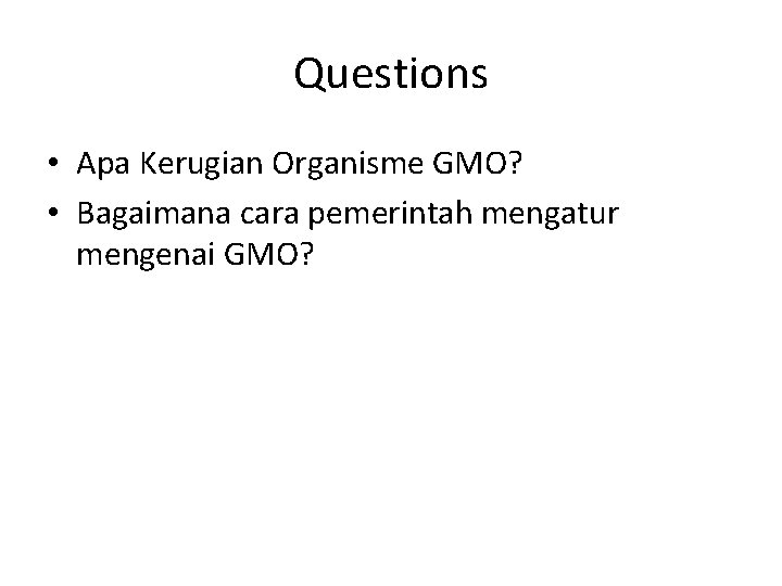 Questions • Apa Kerugian Organisme GMO? • Bagaimana cara pemerintah mengatur mengenai GMO? 