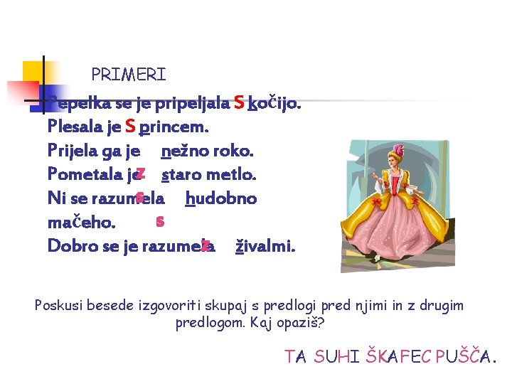 PRIMERI Pepelka se je pripeljala S kočijo. Plesala je S princem. Prijela ga je