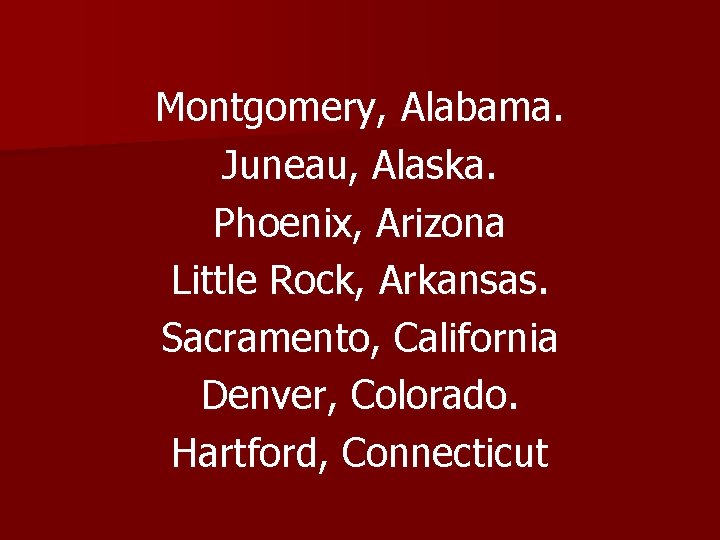 Montgomery, Alabama. Juneau, Alaska. Phoenix, Arizona Little Rock, Arkansas. Sacramento, California Denver, Colorado. Hartford,