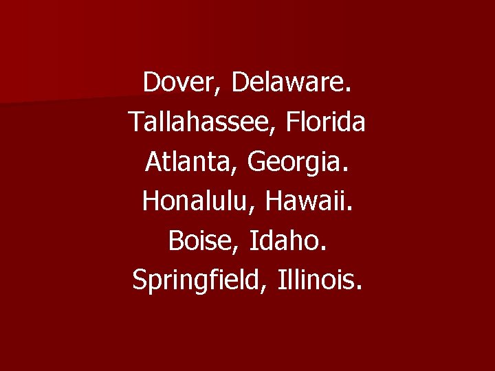 Dover, Delaware. Tallahassee, Florida Atlanta, Georgia. Honalulu, Hawaii. Boise, Idaho. Springfield, Illinois. 