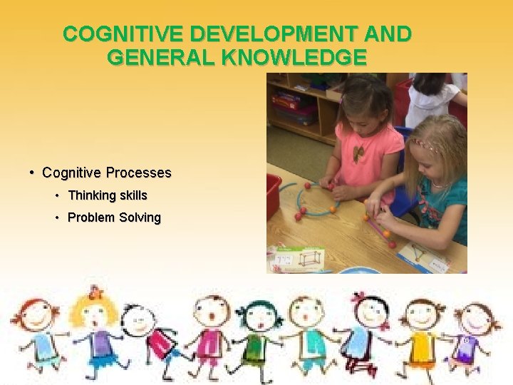 COGNITIVE DEVELOPMENT AND GENERAL KNOWLEDGE • Cognitive Processes • Thinking skills • Problem Solving