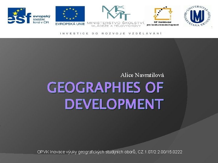 Alice Navratilová GEOGRAPHIES OF DEVELOPMENT OPVK Inovace výuky geografických studijních oborů, CZ. 1. 07/2.