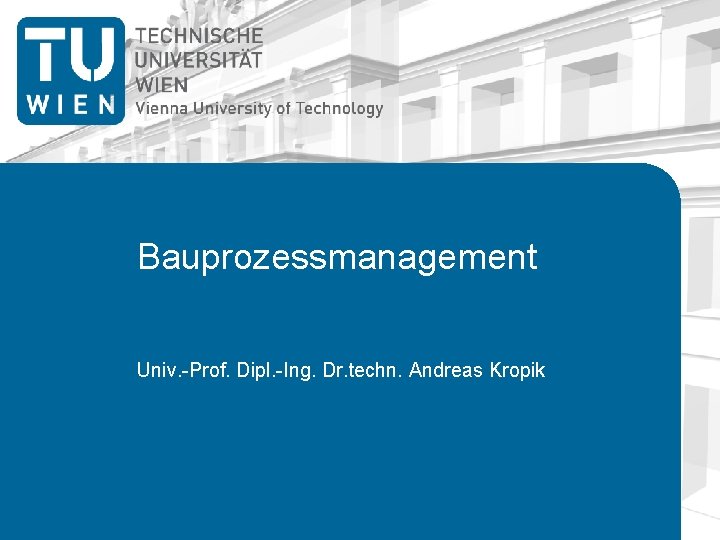 Bauprozessmanagement Univ. -Prof. Dipl. -Ing. Dr. techn. Andreas Kropik 