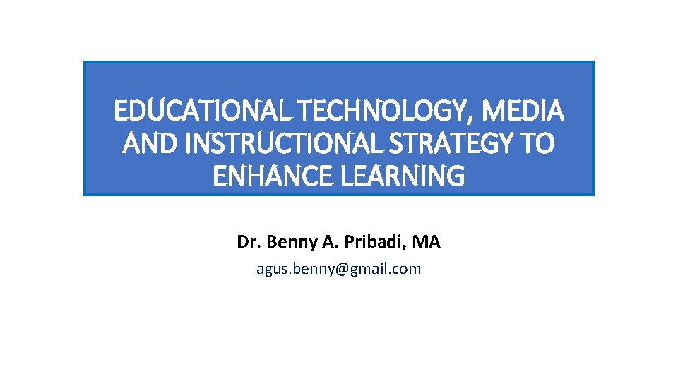 EDUCATIONAL TECHNOLOGY, MEDIA AND INSTRUCTIONAL STRATEGY TO ENHANCE LEARNING Dr. Benny A. Pribadi, MA