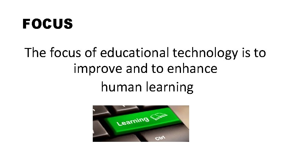 FOCUS The focus of educational technology is to improve and to enhance human learning