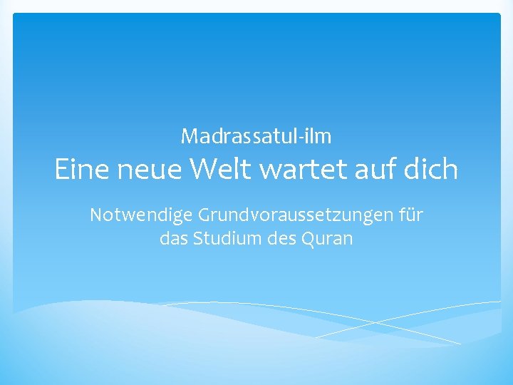 Madrassatul-ilm Eine neue Welt wartet auf dich Notwendige Grundvoraussetzungen für das Studium des Quran