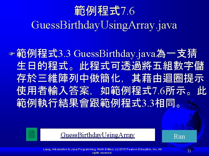 範例程式 7. 6 Guess. Birthday. Using. Array. java Guess. Birthday. java為一支猜 生日的程式。此程式可透過將五組數字儲 存於三維陣列中做簡化,其藉由迴圈提示 使用者輸入答案,如範例程式 範例程式 7. 6 Guess. Birthday. Using. Array. java Guess. Birthday. java為一支猜 生日的程式。此程式可透過將五組數字儲 存於三維陣列中做簡化,其藉由迴圈提示 使用者輸入答案,如範例程式