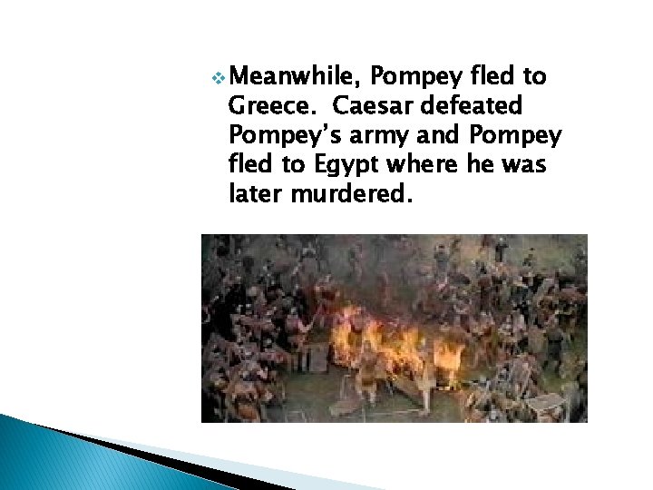 v Meanwhile, Pompey fled to Greece. Caesar defeated Pompey’s army and Pompey fled to