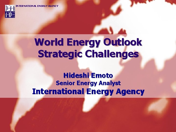 INTERNATIONAL ENERGY AGENCY World Energy Outlook Strategic Challenges Hideshi Emoto Senior Energy Analyst International