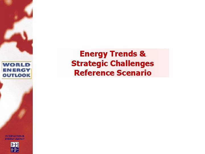 Energy Trends & Strategic Challenges Reference Scenario INTERNATIONAL ENERGY AGENCY 