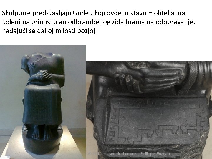 Skulpture predstavljaju Gudeu koji ovde, u stavu molitelja, na kolenima prinosi plan odbrambenog zida Skulpture predstavljaju Gudeu koji ovde, u stavu molitelja, na kolenima prinosi plan odbrambenog zida