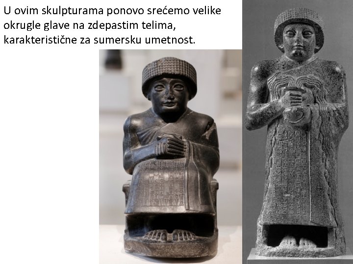 U ovim skulpturama ponovo srećemo velike okrugle glave na zdepastim telima, karakteristične za sumersku U ovim skulpturama ponovo srećemo velike okrugle glave na zdepastim telima, karakteristične za sumersku